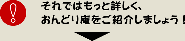 それではもっと詳しく、おんどり庵をご紹介しましょう！