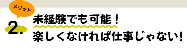 メリット2 未経験でも可能！楽しくなければ仕事じゃない！